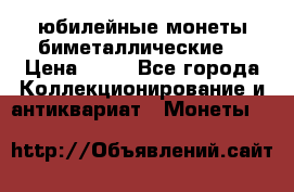 юбилейные монеты биметаллические  › Цена ­ 50 - Все города Коллекционирование и антиквариат » Монеты   